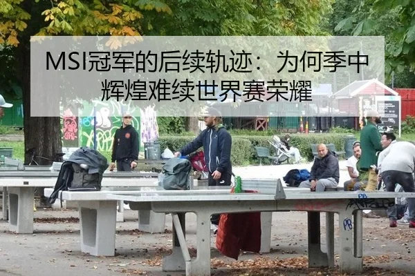MSI冠军的后续轨迹：为何季中辉煌难续世界赛荣耀 | xingkong